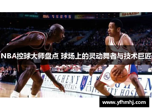 NBA控球大师盘点 球场上的灵动舞者与技术巨匠