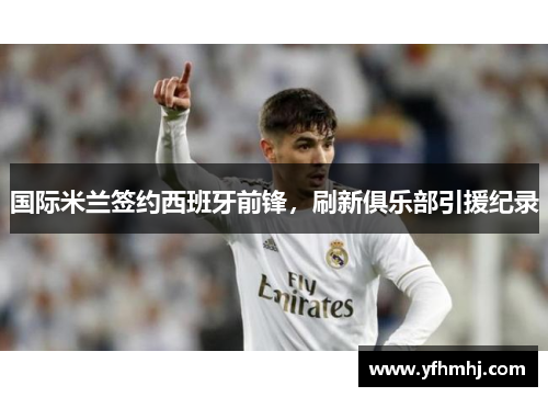 国际米兰签约西班牙前锋，刷新俱乐部引援纪录