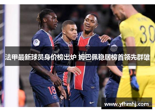 法甲最新球员身价榜出炉 姆巴佩稳居榜首领先群雄