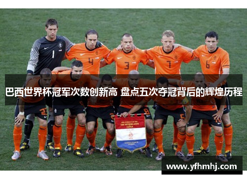 巴西世界杯冠军次数创新高 盘点五次夺冠背后的辉煌历程