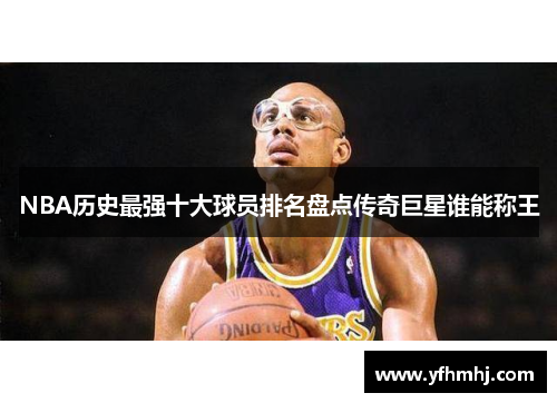 NBA历史最强十大球员排名盘点传奇巨星谁能称王