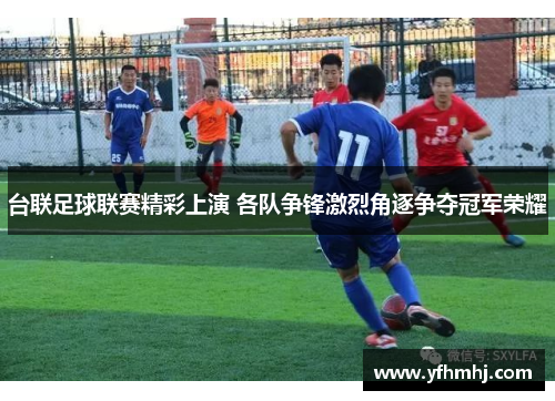 台联足球联赛精彩上演 各队争锋激烈角逐争夺冠军荣耀