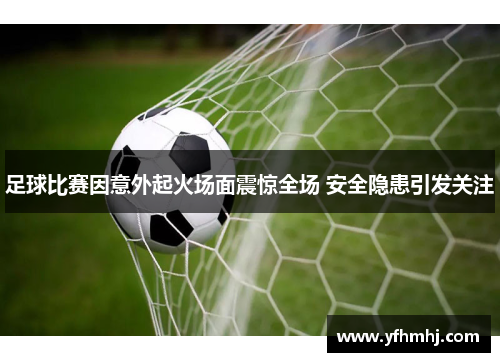 足球比赛因意外起火场面震惊全场 安全隐患引发关注