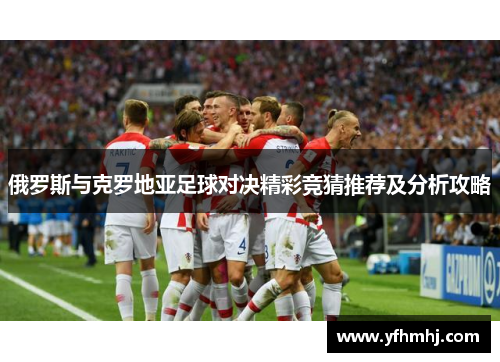 俄罗斯与克罗地亚足球对决精彩竞猜推荐及分析攻略