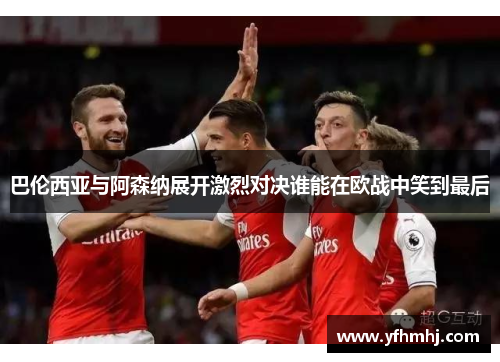 巴伦西亚与阿森纳展开激烈对决谁能在欧战中笑到最后