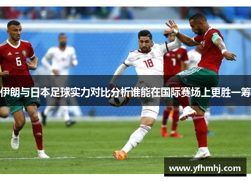 伊朗与日本足球实力对比分析谁能在国际赛场上更胜一筹