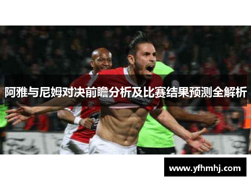 阿雅与尼姆对决前瞻分析及比赛结果预测全解析