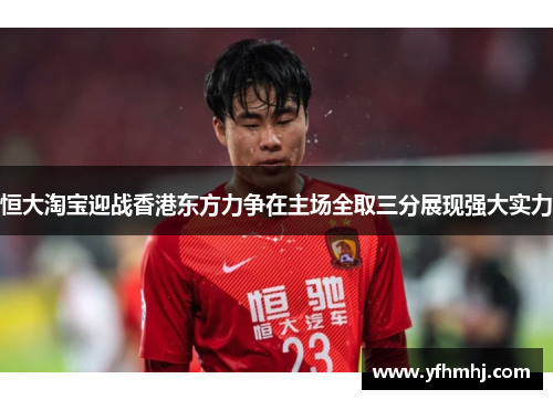 恒大淘宝迎战香港东方力争在主场全取三分展现强大实力