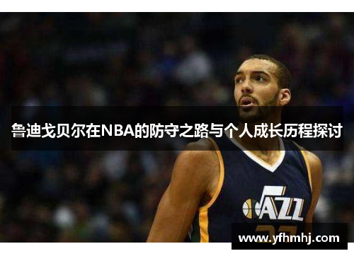 鲁迪戈贝尔在NBA的防守之路与个人成长历程探讨