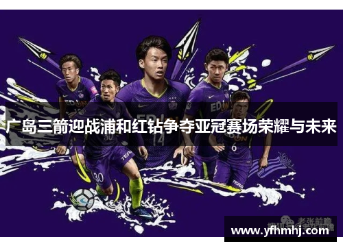 广岛三箭迎战浦和红钻争夺亚冠赛场荣耀与未来